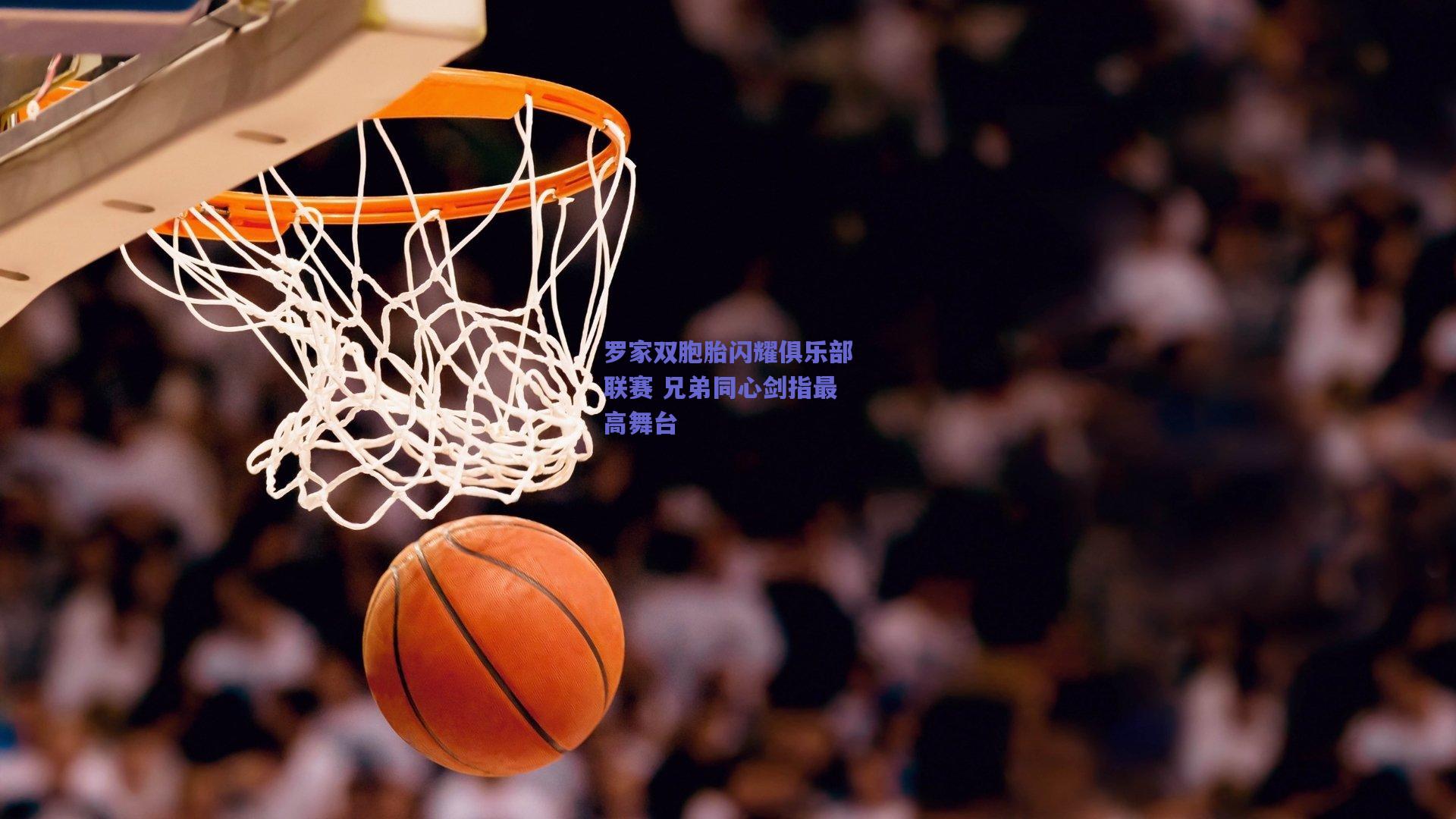 罗家双胞胎闪耀俱乐部联赛 兄弟同心剑指最高舞台