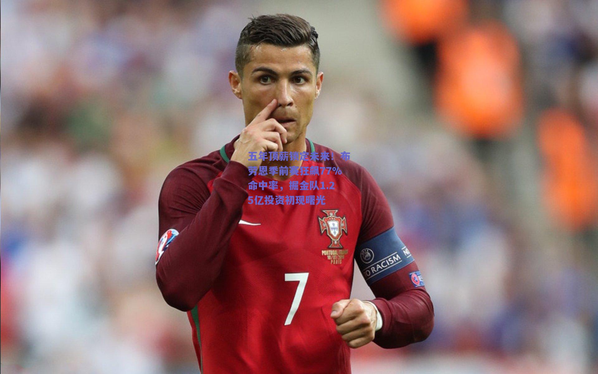 五年顶薪锁定未来！布劳恩季前赛狂飙77%命中率，掘金队1.25亿投资初现曙光