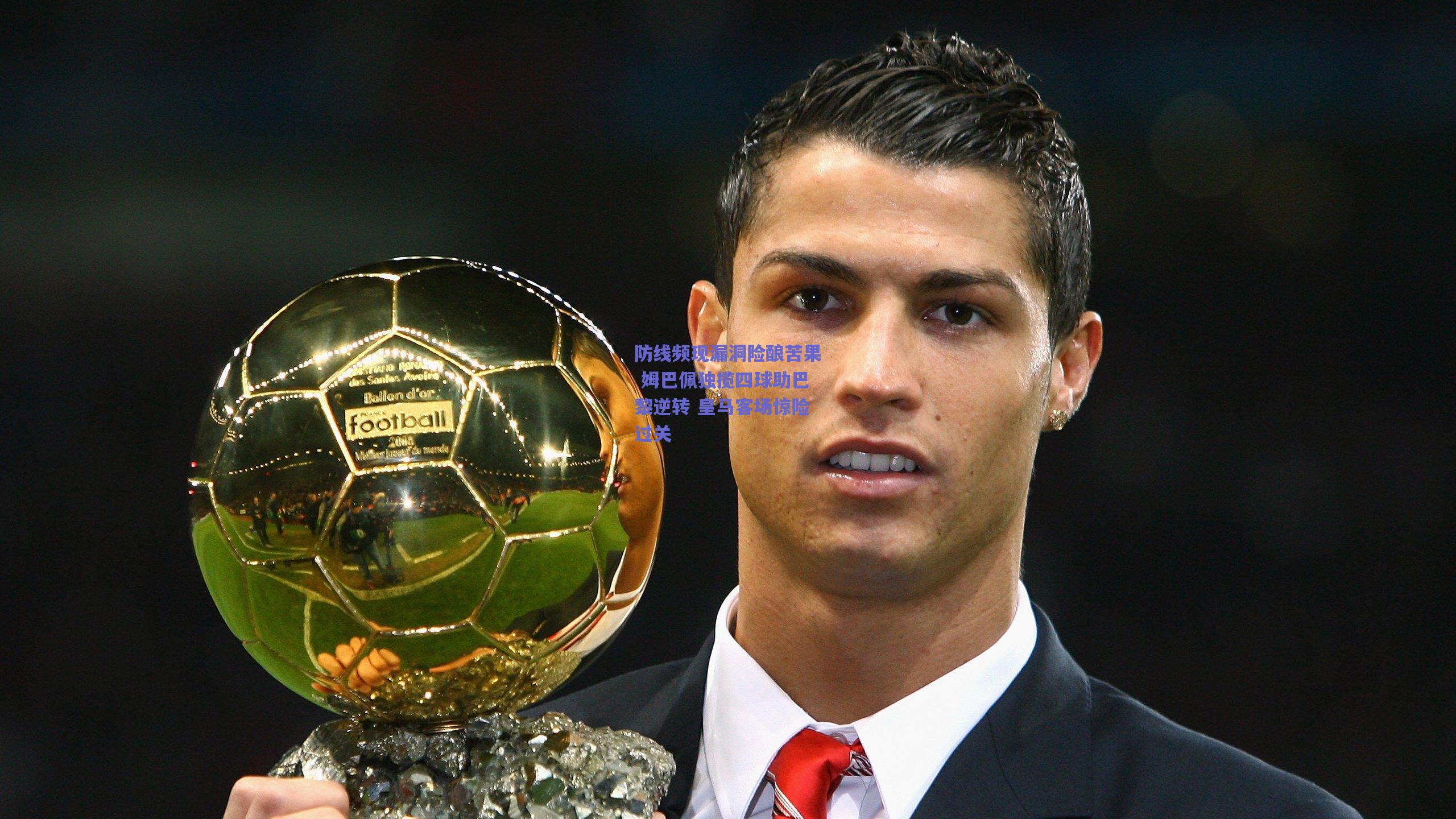 防线频现漏洞险酿苦果 姆巴佩独揽四球助巴黎逆转 皇马客场惊险过关