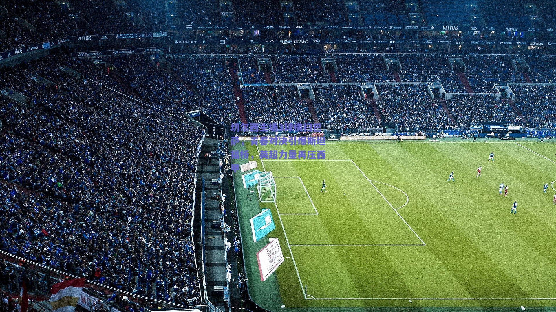 切尔西主场3球横扫巴萨，青春对决引爆斯坦福桥，英超力量再压西甲